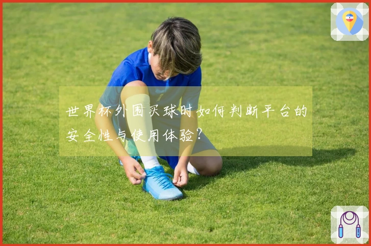 世界杯外围买球时如何判断平台的安全性与使用体验？