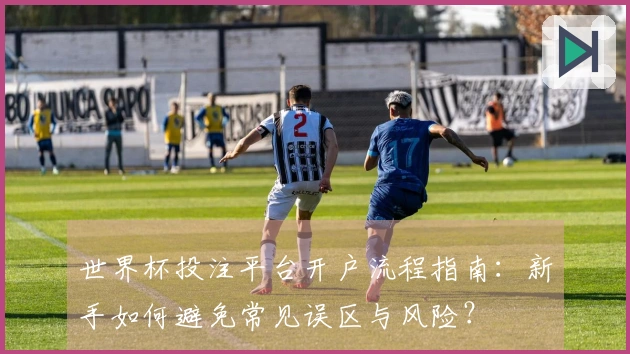 世界杯投注平台开户流程指南：新手如何避免常见误区与风险？