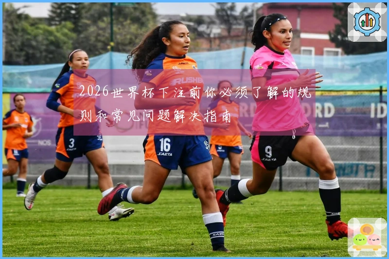 2026世界杯下注前你必须了解的规则和常见问题解决指南