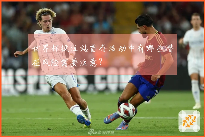 世界杯投注站首存活动中有哪些潜在风险需要注意？