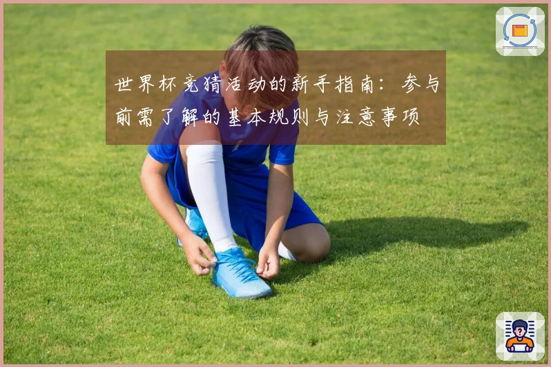 世界杯竞猜活动的新手指南：参与前需了解的基本规则与注意事项