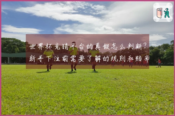 世界杯竞猜平台的真假怎么判断？新手下注前需要了解的规则和赔率解析