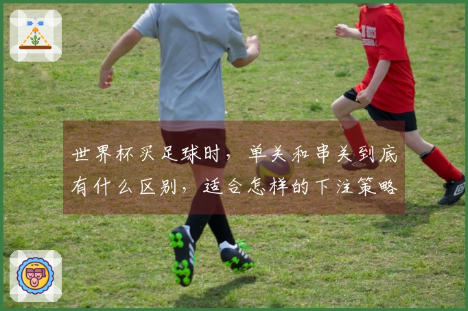 世界杯买足球时，单关和串关到底有什么区别，适合怎样的下注策略？