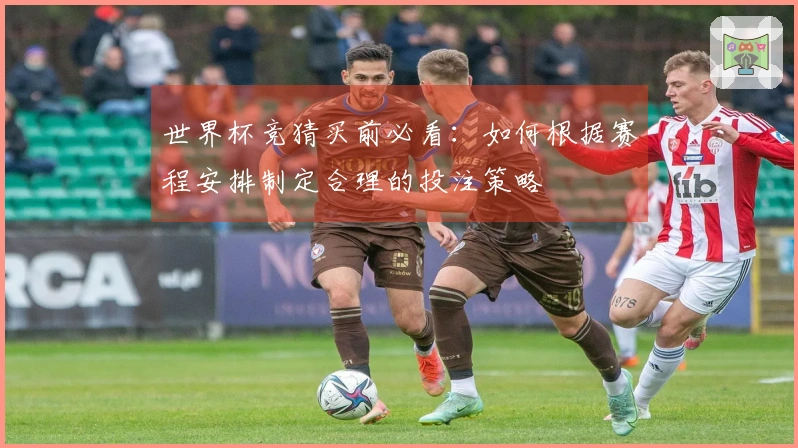 世界杯竞猜买前必看：如何根据赛程安排制定合理的投注策略