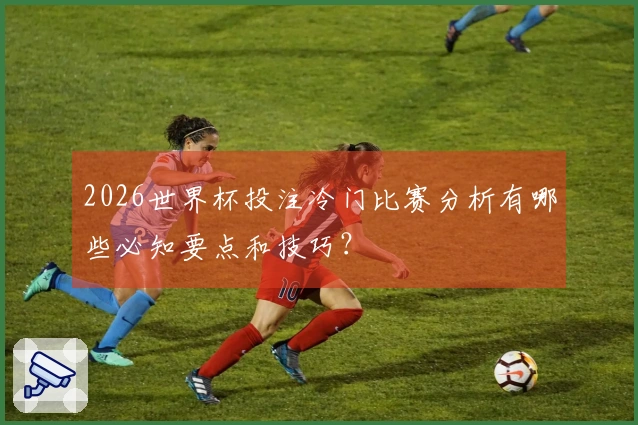 2026世界杯投注冷门比赛分析有哪些必知要点和技巧？
