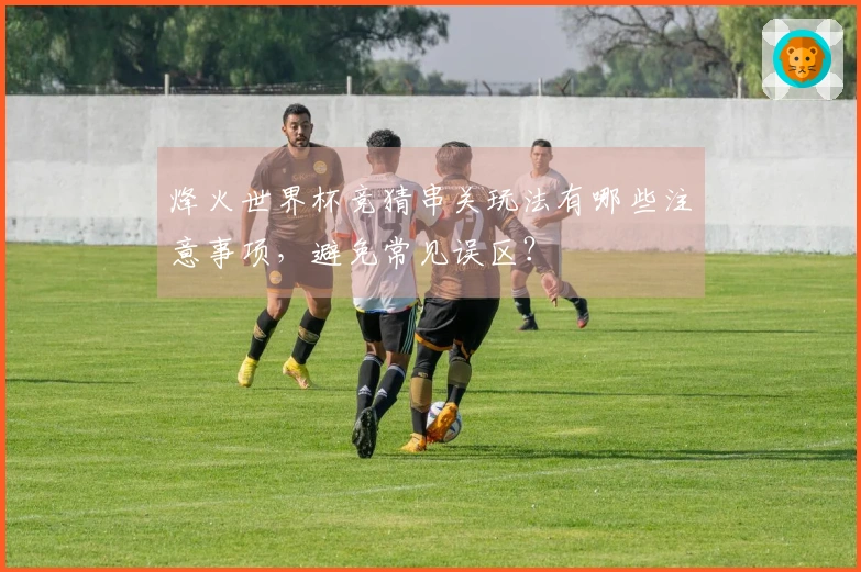 烽火世界杯竞猜串关玩法有哪些注意事项，避免常见误区？