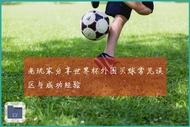 老玩家分享世界杯外围买球常见误区与成功经验
