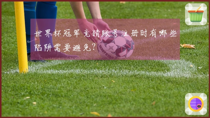 世界杯冠军竞猜账号注册时有哪些陷阱需要避免？