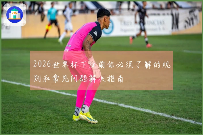2026世界杯下注前你必须了解的规则和常见问题解决指南