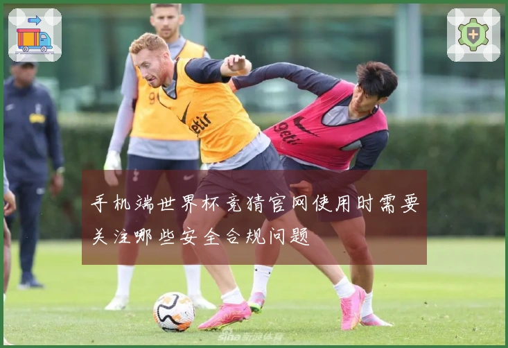 手机端世界杯竞猜官网使用时需要关注哪些安全合规问题