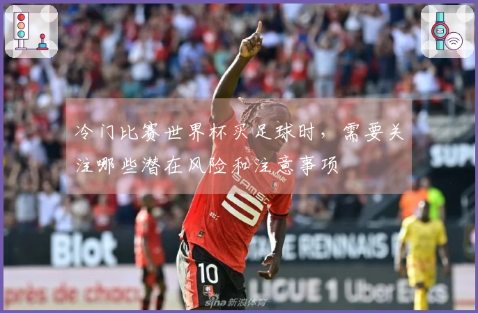 冷门比赛世界杯买足球时，需要关注哪些潜在风险和注意事项