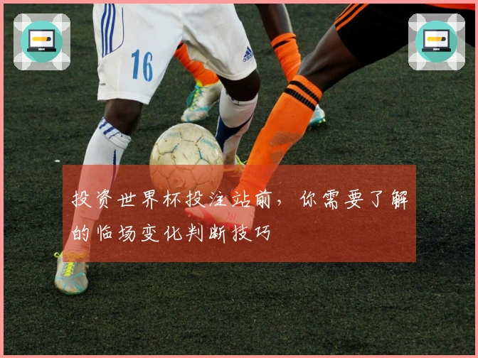 投资世界杯投注站前，你需要了解的临场变化判断技巧