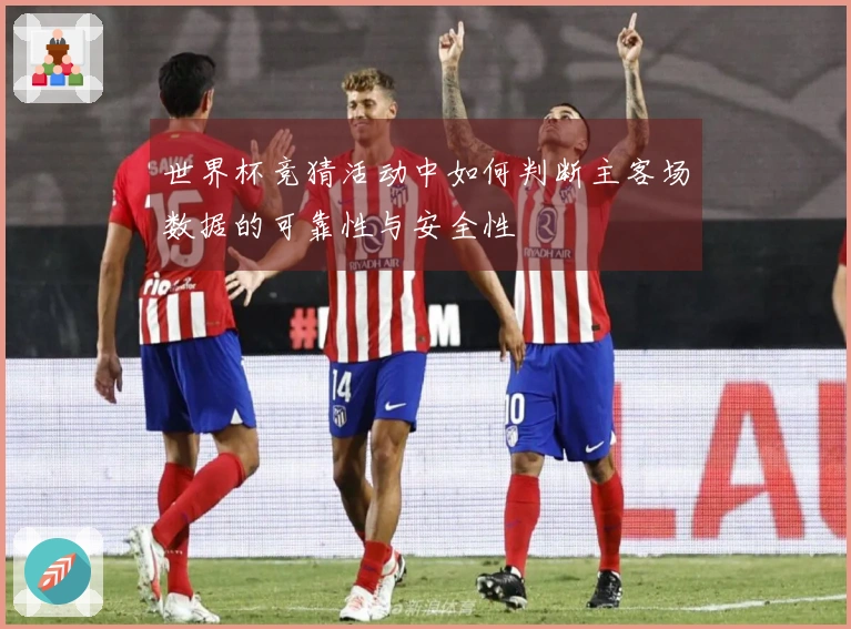 世界杯竞猜活动中如何判断主客场数据的可靠性与安全性