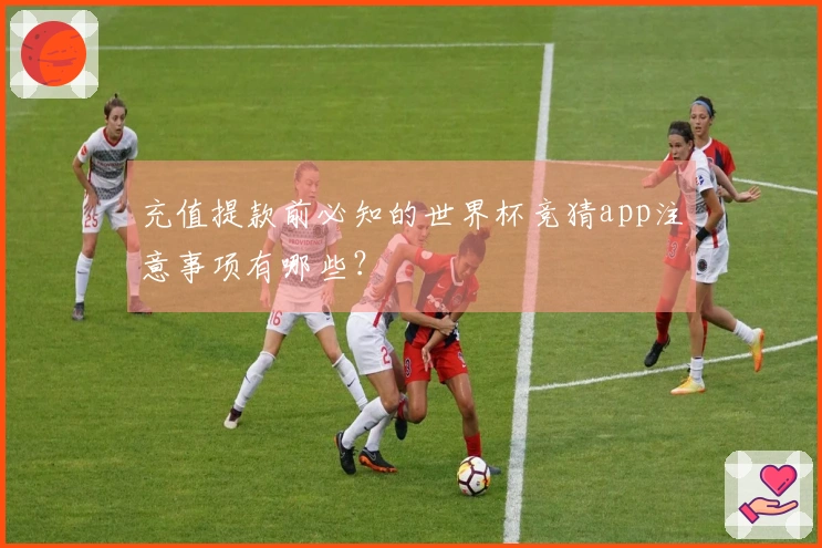 充值提款前必知的世界杯竞猜app注意事项有哪些？