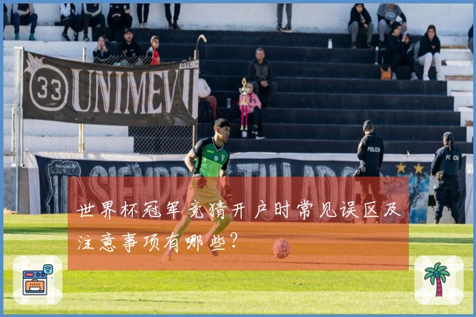 世界杯冠军竞猜开户时常见误区及注意事项有哪些？