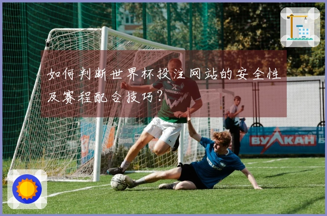 如何判断世界杯投注网站的安全性及赛程配合技巧？