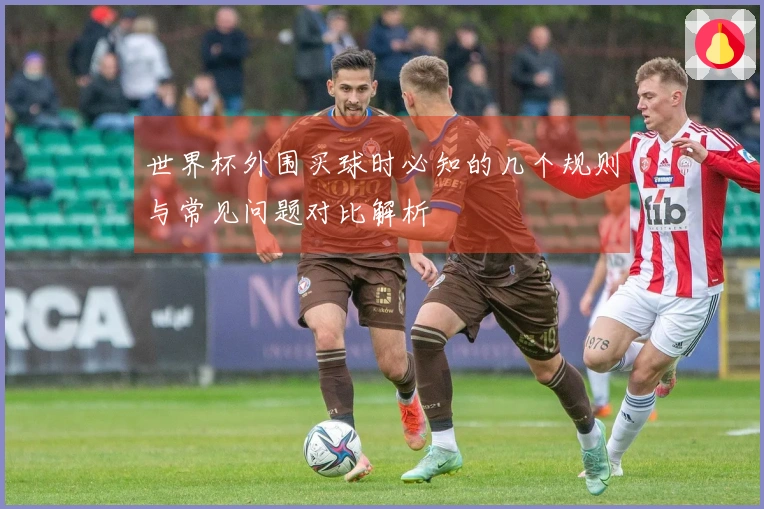 世界杯外围买球时必知的几个规则与常见问题对比解析