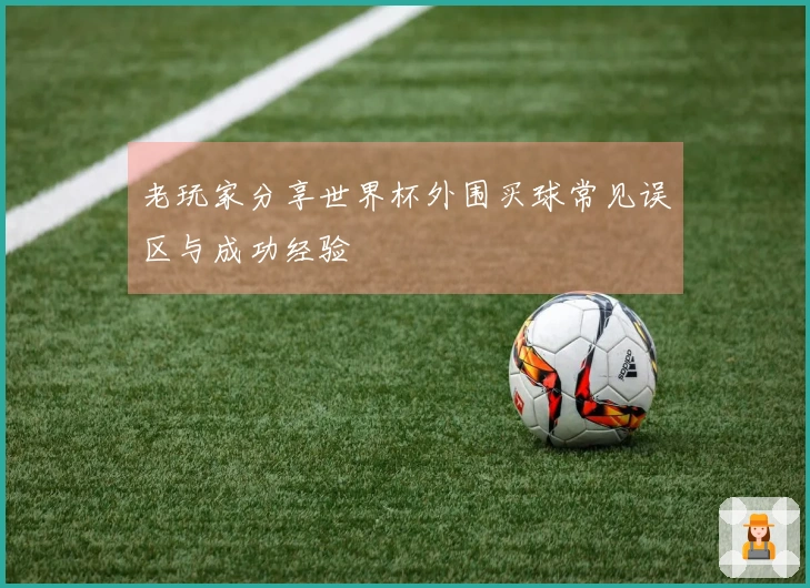 老玩家分享世界杯外围买球常见误区与成功经验