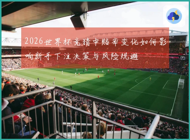2026世界杯竞猜中赔率变化如何影响新手下注决策与风险规避