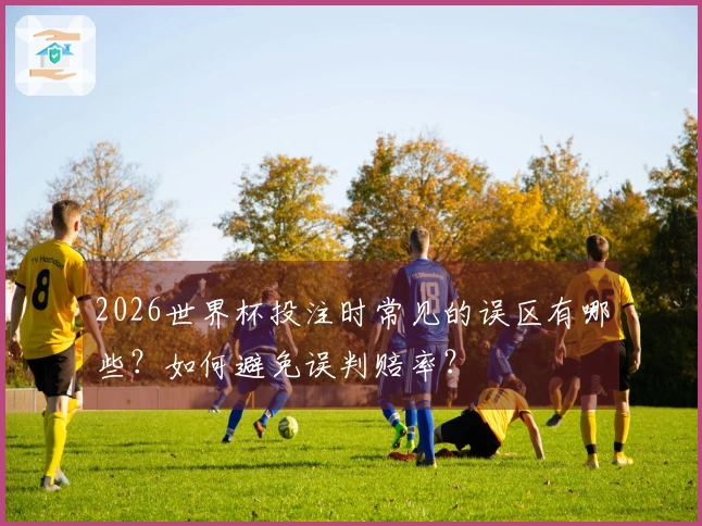 2026世界杯投注时常见的误区有哪些？如何避免误判赔率？