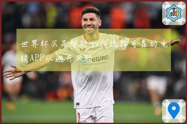 世界杯买足球时如何选择可靠的竞猜APP以避开风险