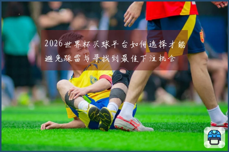2026世界杯买球平台如何选择才能避免踩雷与寻找到最佳下注机会