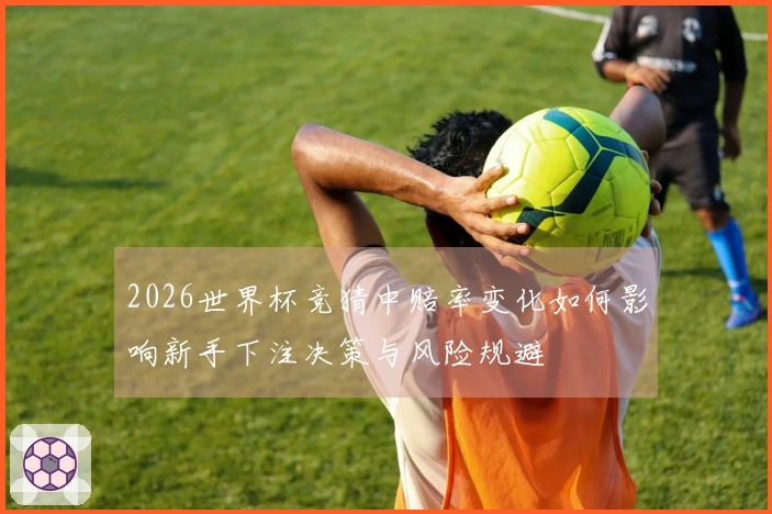 2026世界杯竞猜中赔率变化如何影响新手下注决策与风险规避