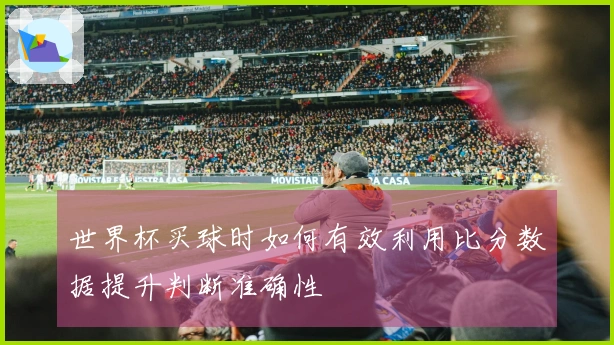 世界杯买球时如何有效利用比分数据提升判断准确性