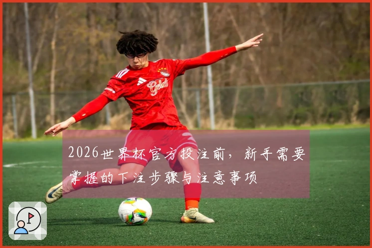 2026世界杯官方投注前，新手需要掌握的下注步骤与注意事项