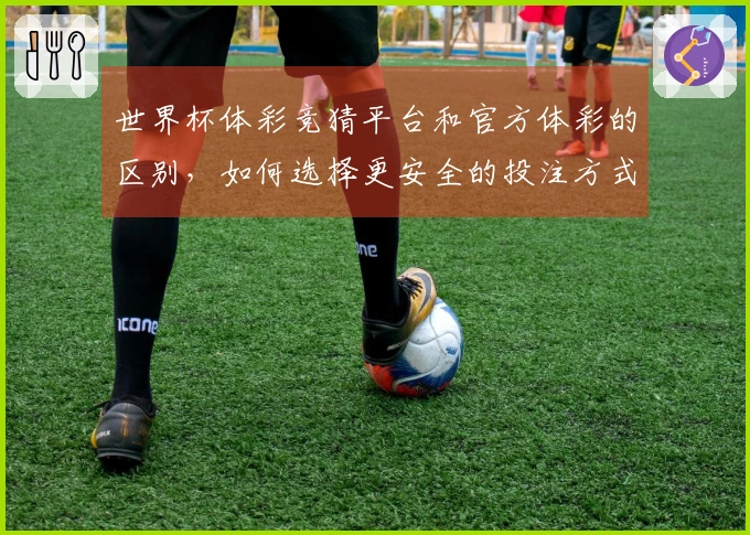 世界杯体彩竞猜平台和官方体彩的区别，如何选择更安全的投注方式