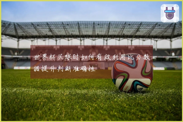 世界杯买球时如何有效利用比分数据提升判断准确性