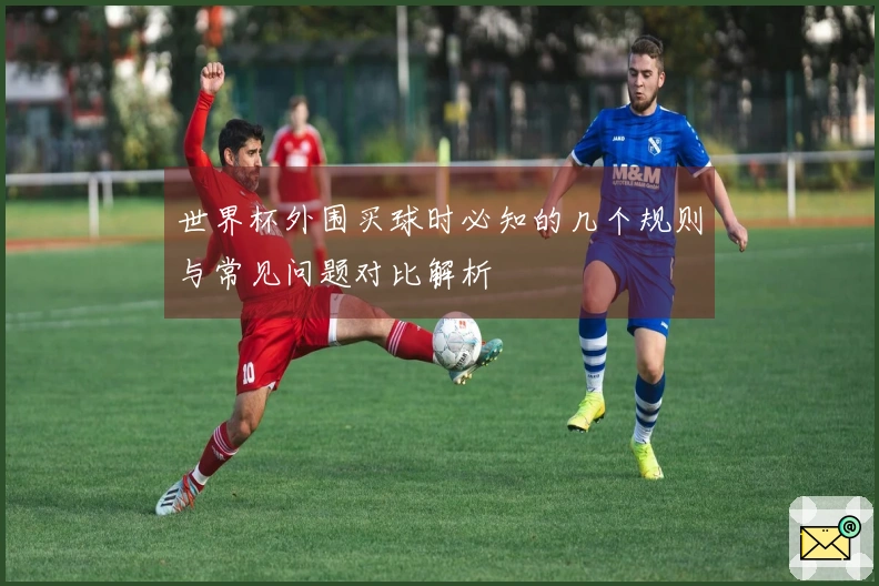 世界杯外围买球时必知的几个规则与常见问题对比解析