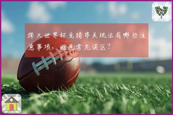 烽火世界杯竞猜串关玩法有哪些注意事项，避免常见误区？