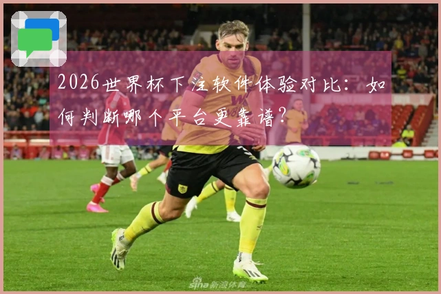 2026世界杯下注软件体验对比：如何判断哪个平台更靠谱？