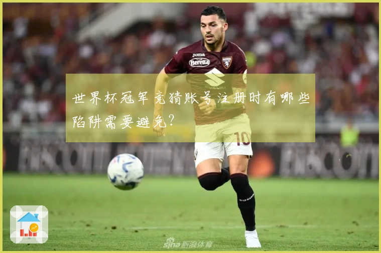 世界杯冠军竞猜账号注册时有哪些陷阱需要避免？
