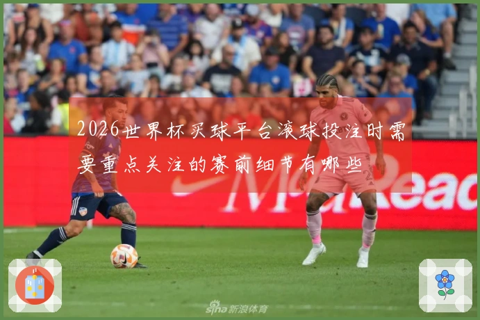 2026世界杯买球平台滚球投注时需要重点关注的赛前细节有哪些